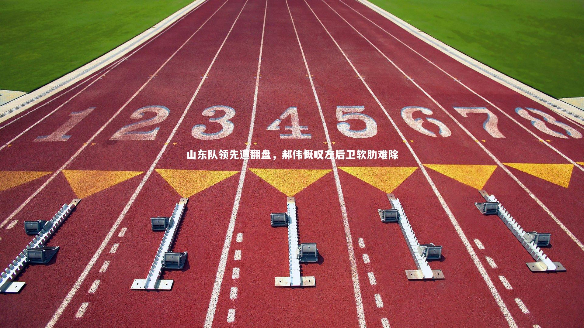 九游体育登录入口：山东队领先遭翻盘，郝伟慨叹左后卫软肋难除