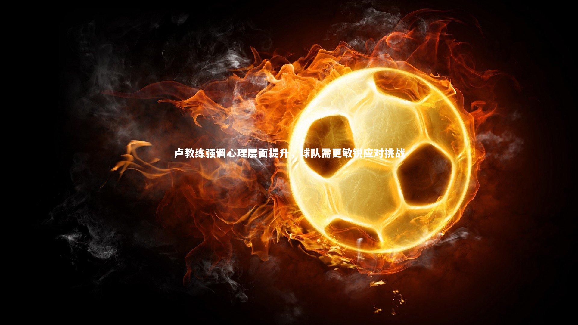 九游体育登录入口：卢教练强调心理层面提升，球队需更敏锐应对挑战