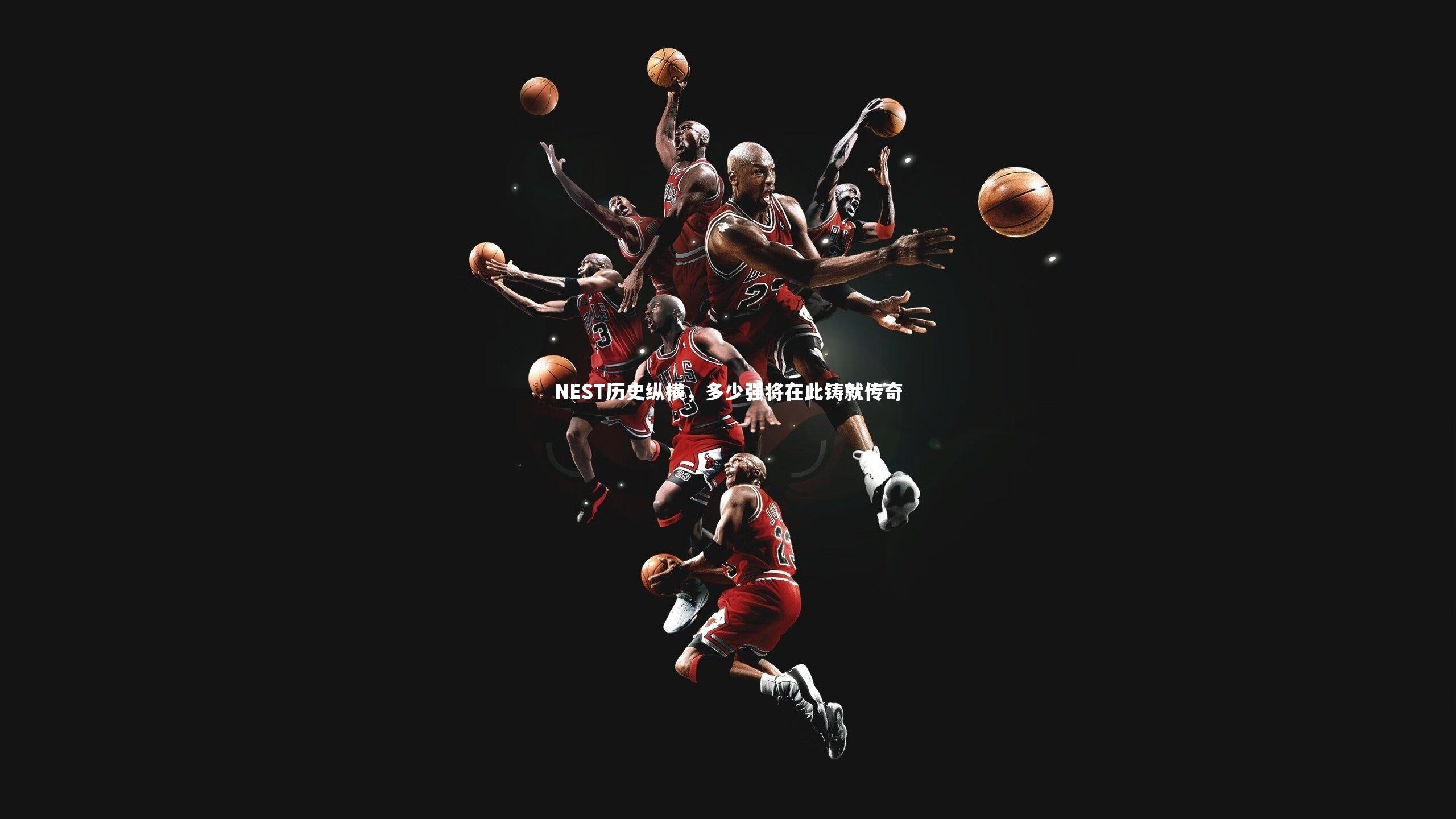 九游体育登录入口：NEST历史纵横，多少强将在此铸就传奇