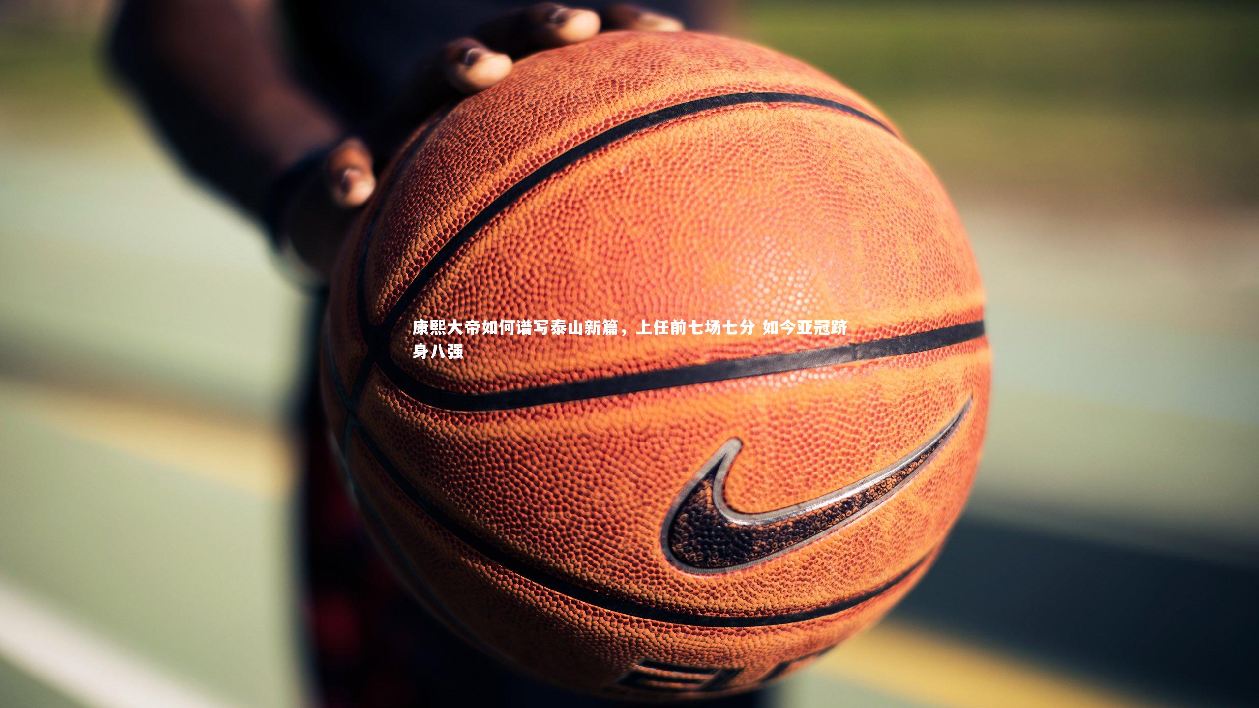 康熙大帝如何谱写泰山新篇，上任前七场七分 如今亚冠跻身八强