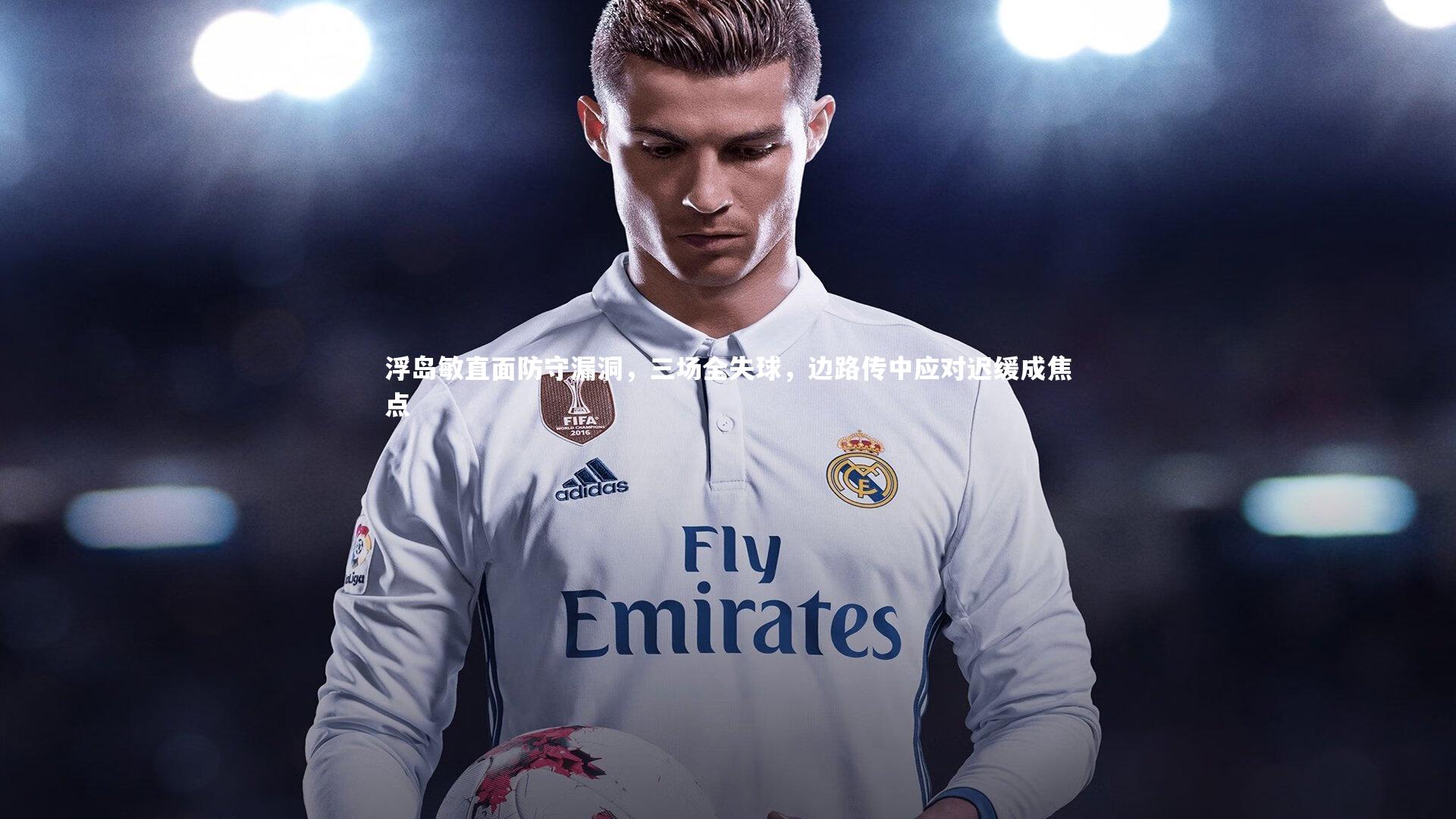 九游体育官方入口_浮岛敏直面防守漏洞，三场全失球，边路传中应对迟缓成焦点