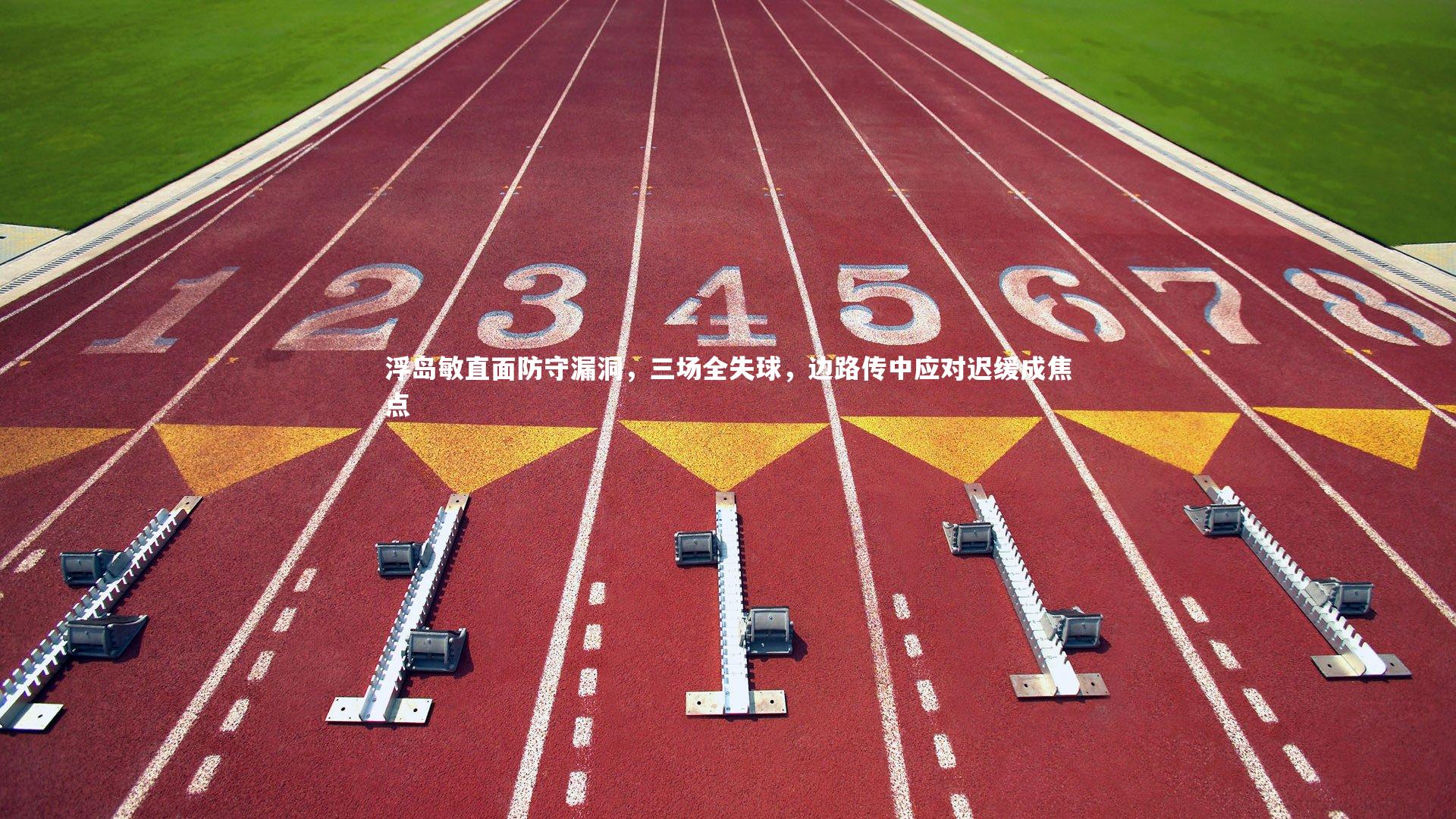 浮岛敏直面防守漏洞，三场全失球，边路传中应对迟缓成焦点