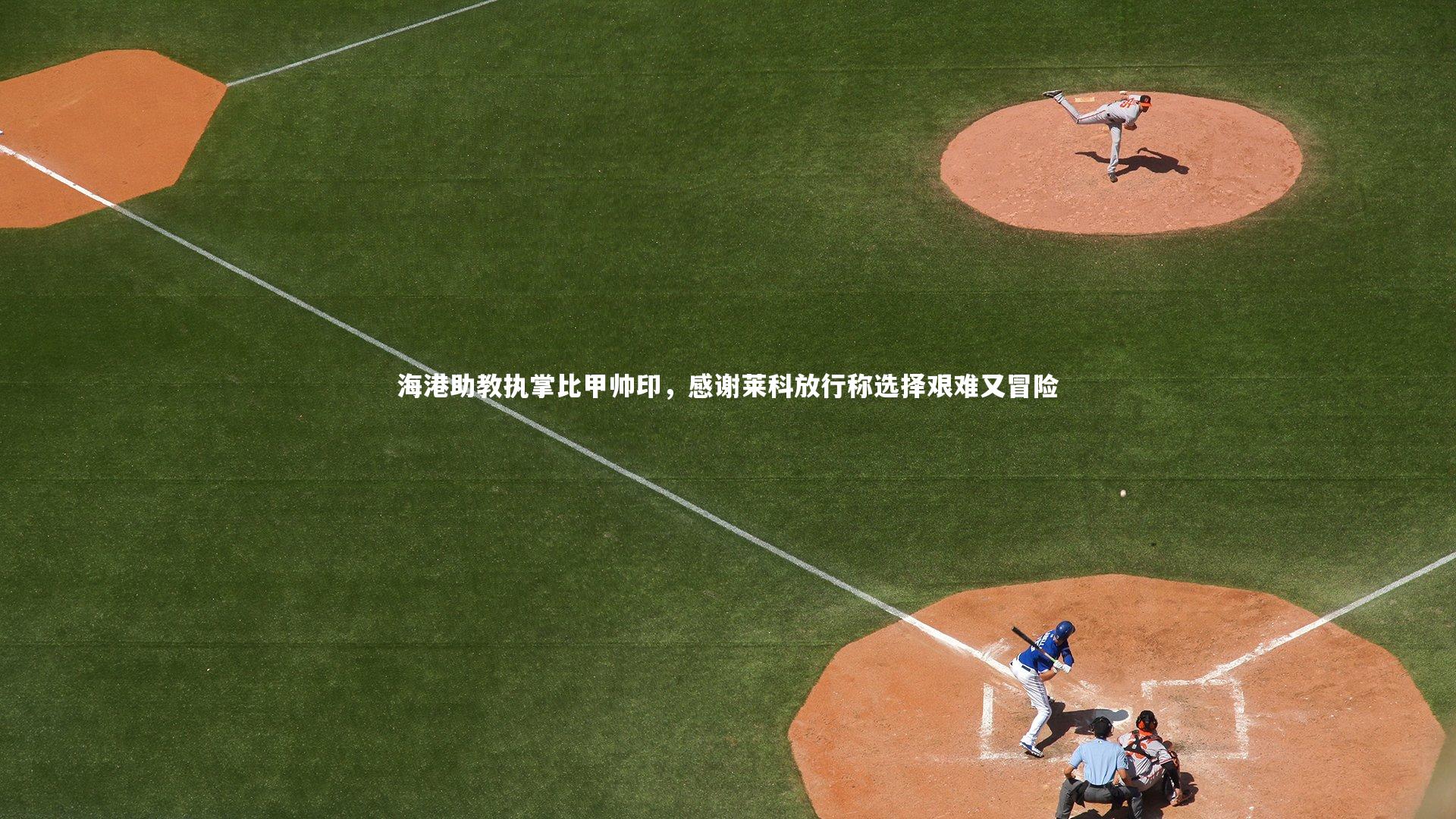 九游体育|海港助教执掌比甲帅印，感谢莱科放行称选择艰难又冒险