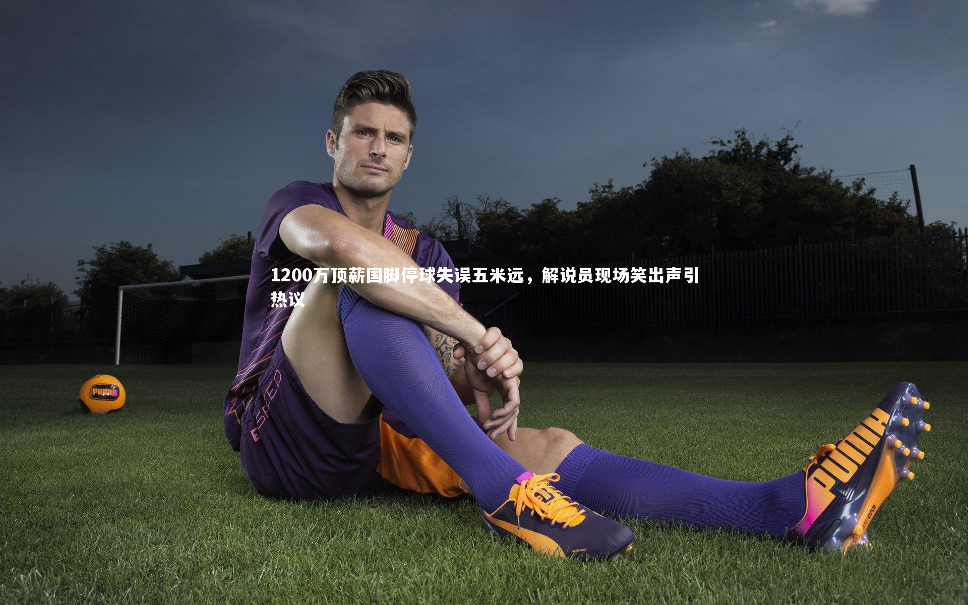 九游体育官网-1200万顶薪国脚停球失误五米远，解说员现场笑出声引热议