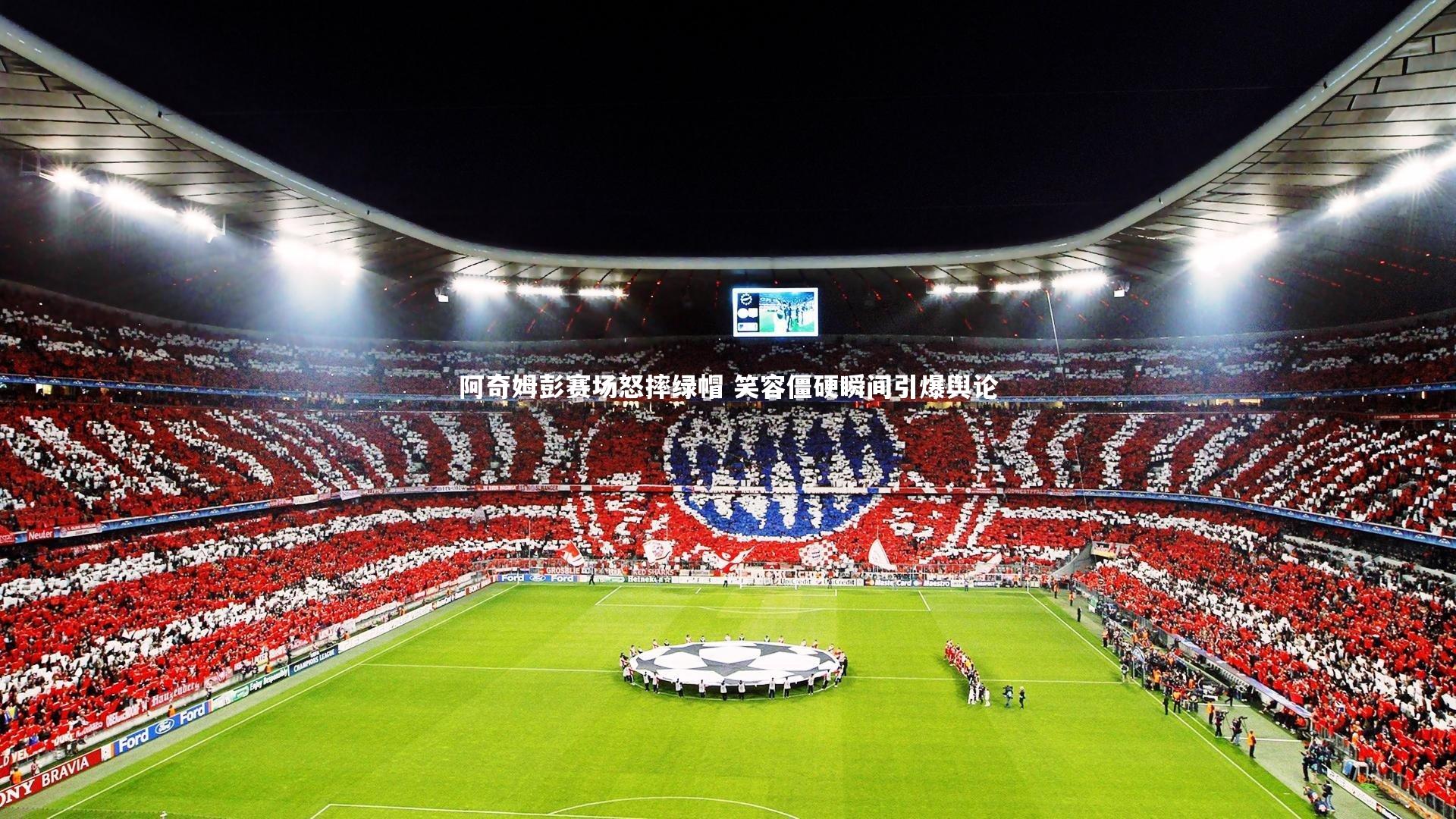九游体育官网_阿奇姆彭赛场怒摔绿帽 笑容僵硬瞬间引爆舆论